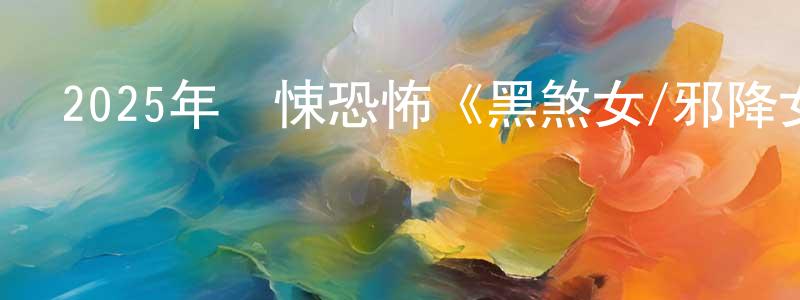蔡永燦的動漫綜藝大全,2025年驚悚恐怖《黑煞女/邪降女帝》HD中字迅雷下載_深夜電影